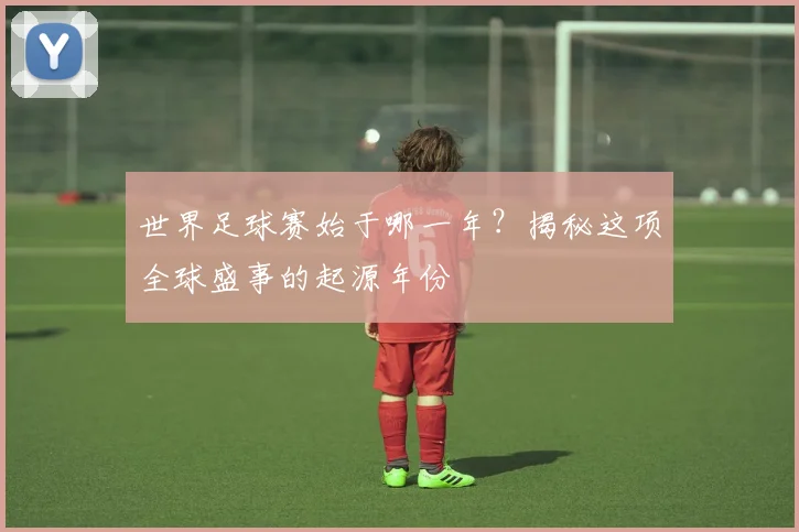 世界足球赛始于哪一年?揭秘这项全球盛事的起源年份