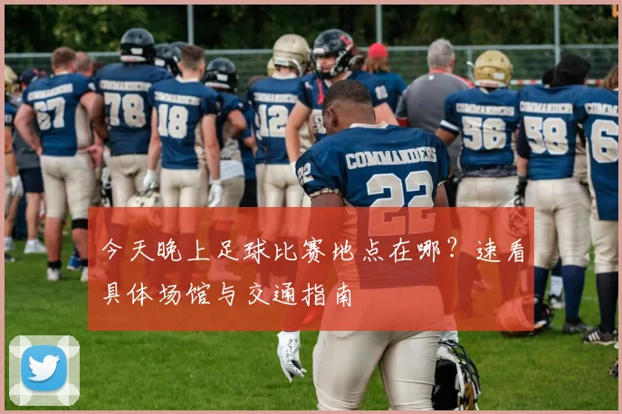 今天晚上足球比赛地点在哪？速看具体场馆与交通指南