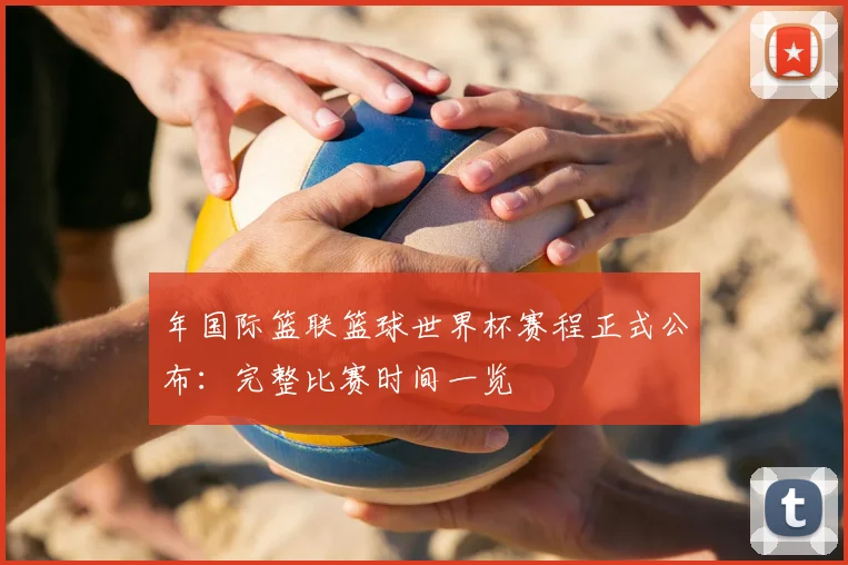 年国际篮联篮球世界杯赛程正式公布：完整比赛时间一览