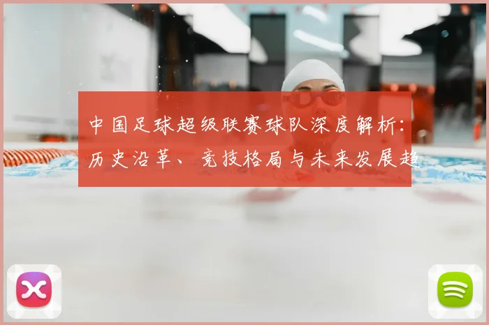 中国足球超级联赛球队深度解析:历史沿革、竞技格局与未来发展趋势