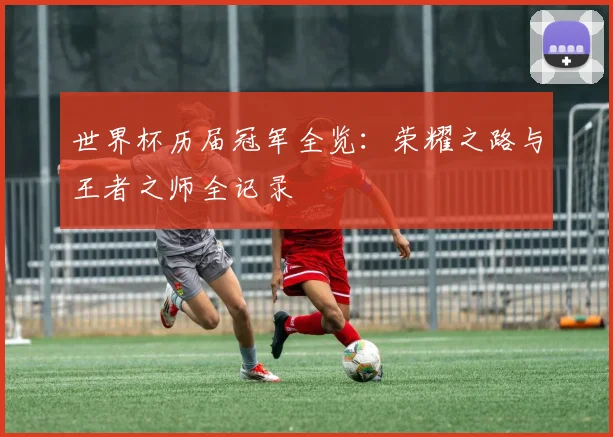世界杯历届冠军全览：荣耀之路与王者之师全记录