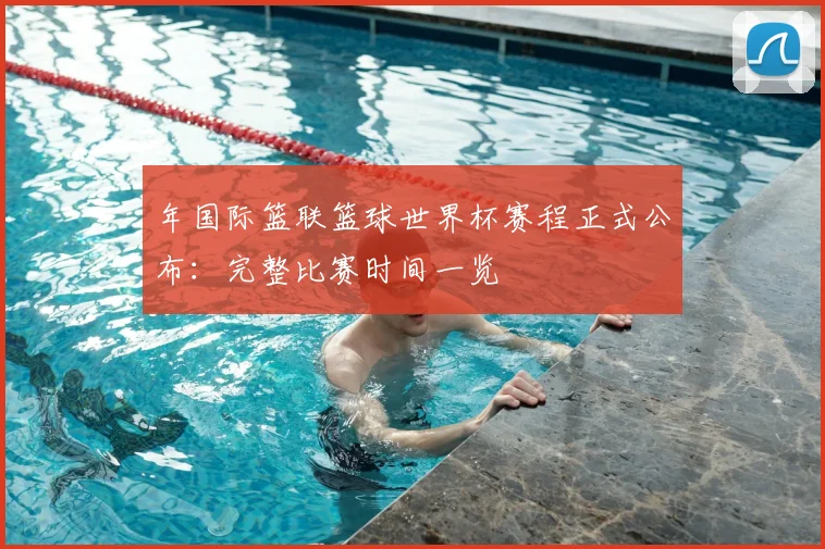 年国际篮联篮球世界杯赛程正式公布：完整比赛时间一览