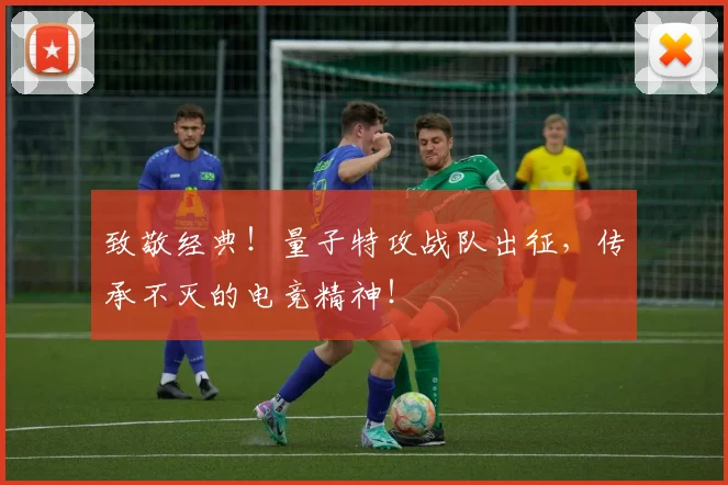 致敬经典！量子特攻战队出征，传承不灭的电竞精神！