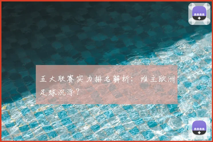 五大联赛实力排名解析:谁主欧洲足球沉浮?