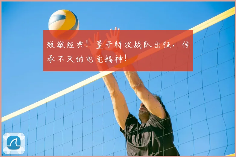 致敬经典!量子特攻战队出征,传承不灭的电竞精神!