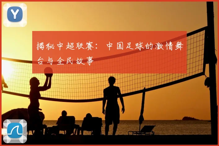 揭秘中超联赛：中国足球的激情舞台与全民故事