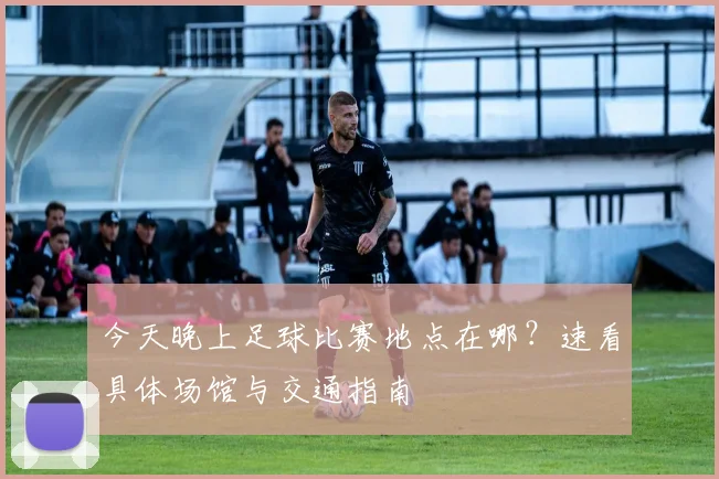 今天晚上足球比赛地点在哪?速看具体场馆与交通指南
