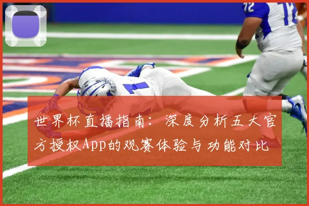 世界杯直播指南：深度分析五大官方授权App的观赛体验与功能对比