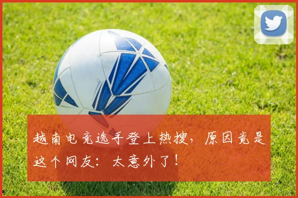 越南电竞选手登上热搜，原因竟是这个网友：太意外了！