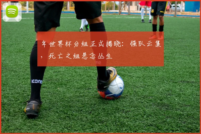 年世界杯分组正式揭晓：强队云集，死亡之组悬念丛生