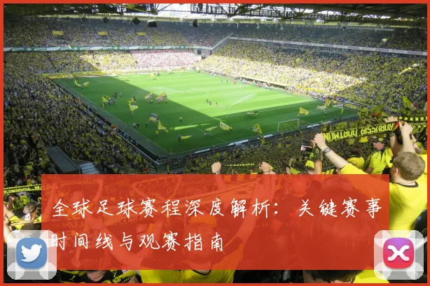 全球足球赛程深度解析:关键赛事时间线与观赛指南