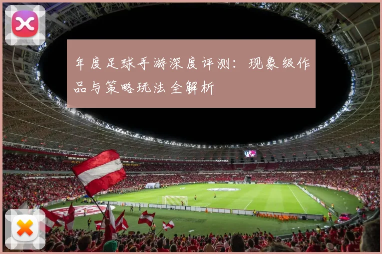年度足球手游深度评测：现象级作品与策略玩法全解析