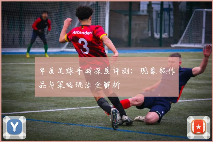 年度足球手游深度评测：现象级作品与策略玩法全解析