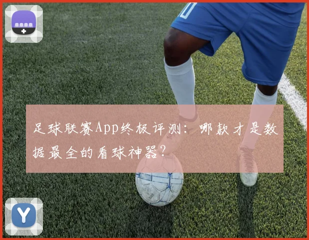 足球联赛App终极评测：哪款才是数据最全的看球神器？