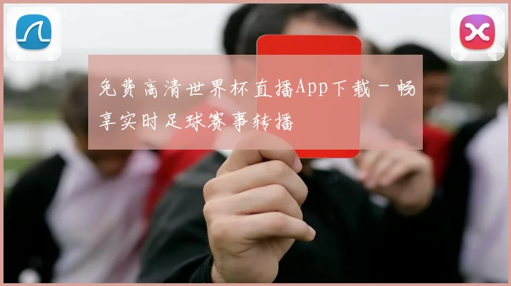 免费高清世界杯直播App下载 - 畅享实时足球赛事转播