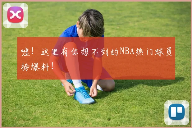 嘘!这里有你想不到的NBA热门球员榜爆料!