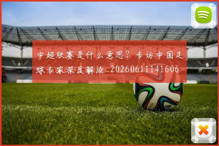 中超联赛是什么意思？专访中国足球专家深度解读_20260611141606